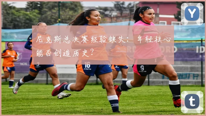 尼克斯总决赛经验缺失:年轻核心能否创造历史?