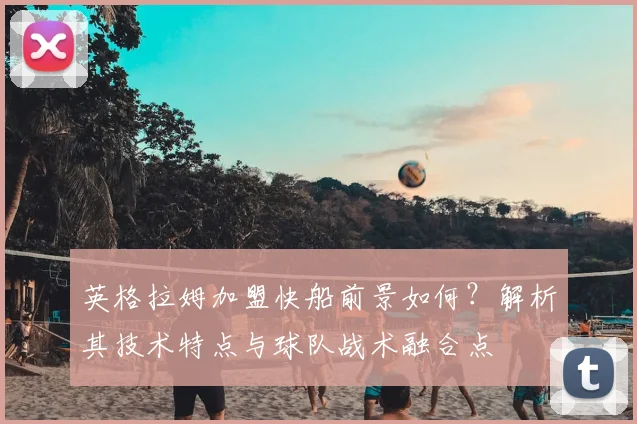 英格拉姆加盟快船前景如何?解析其技术特点与球队战术融合点