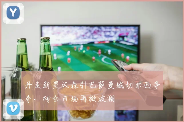 丹麦新星汉森引巴萨曼城切尔西争夺,转会市场再掀波澜