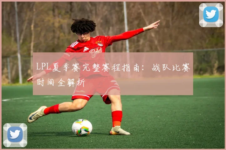 LPL夏季赛完整赛程指南：战队比赛时间全解析