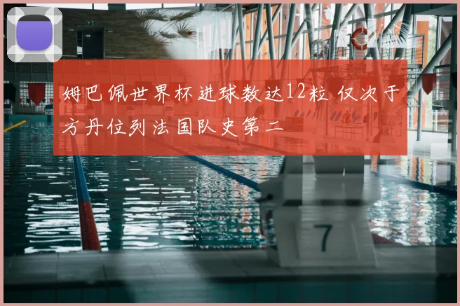 姆巴佩世界杯进球数达12粒 仅次于方丹位列法国队史第二