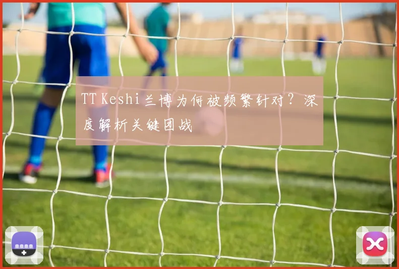 TT Keshi兰博为何被频繁针对？深度解析关键团战