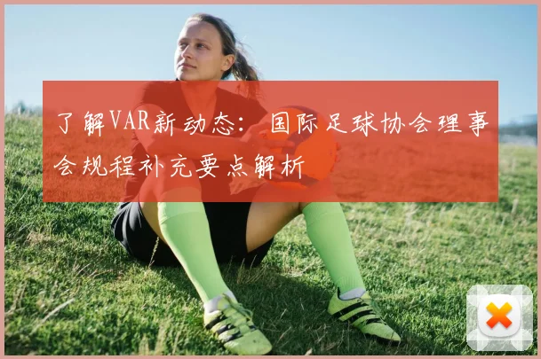 了解VAR新动态:国际足球协会理事会规程补充要点解析