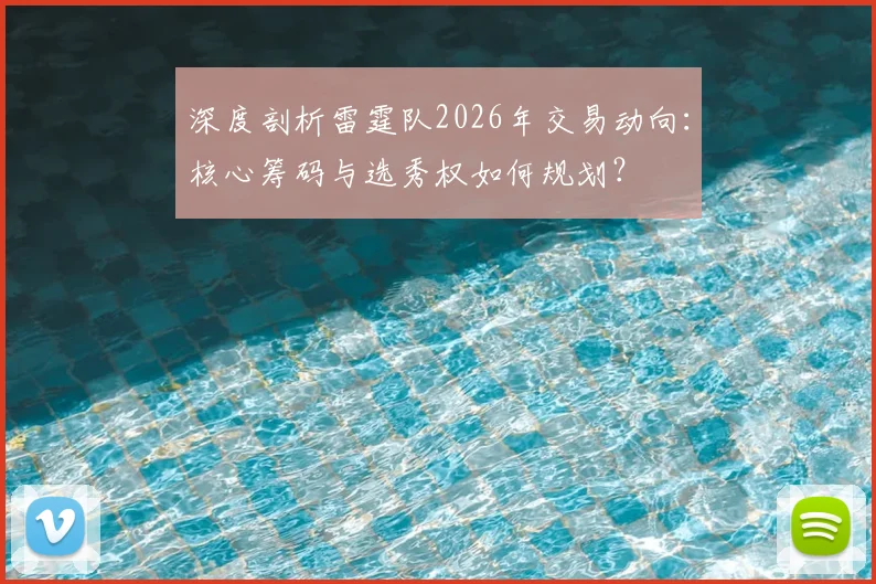 深度剖析雷霆队2026年交易动向:核心筹码与选秀权如何规划?