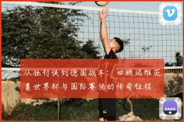 从独行侠到德国战车:回顾诺维茨基世界杯与国际赛场的传奇征程
