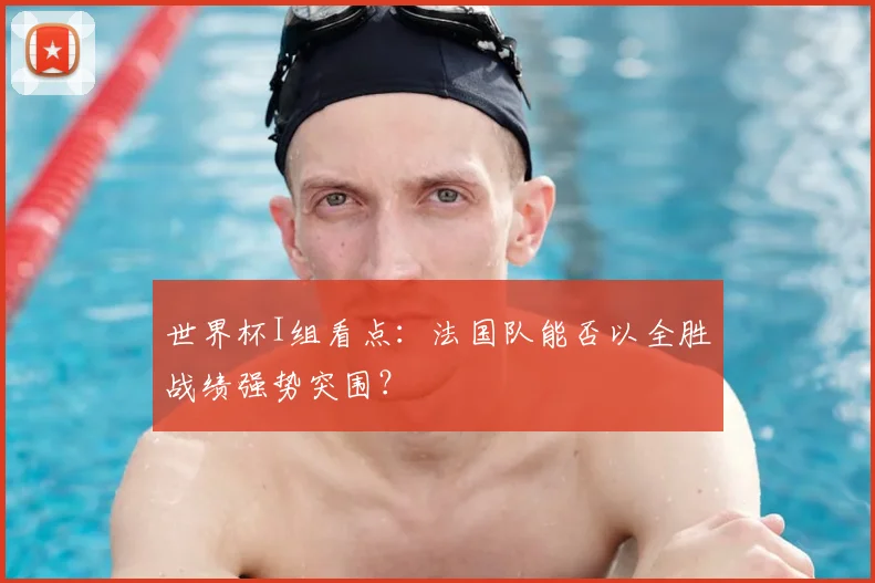 世界杯I组看点：法国队能否以全胜战绩强势突围？