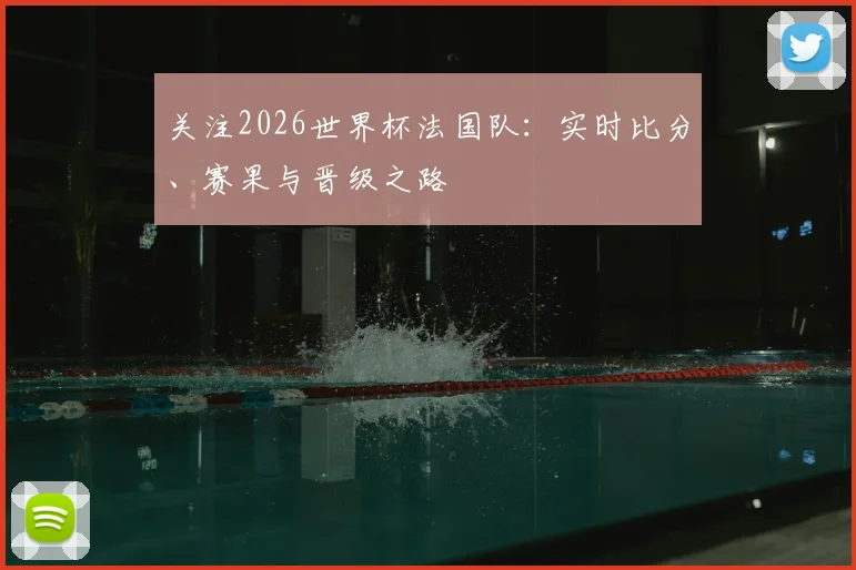 关注2026世界杯法国队:实时比分、赛果与晋级之路