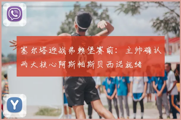 塞尔塔迎战弗赖堡赛前：主帅确认两大核心阿斯帕斯贝西诺就绪