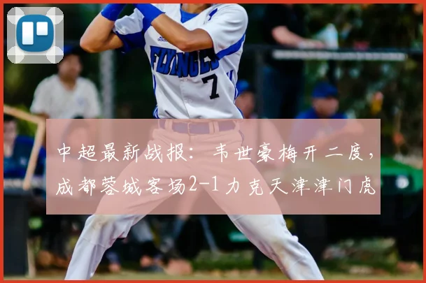 中超最新战报:韦世豪梅开二度,成都蓉城客场2-1力克天津津门虎