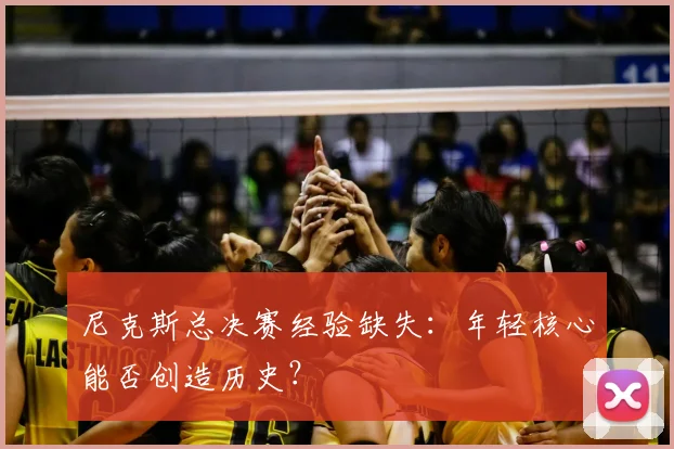 尼克斯总决赛经验缺失:年轻核心能否创造历史?