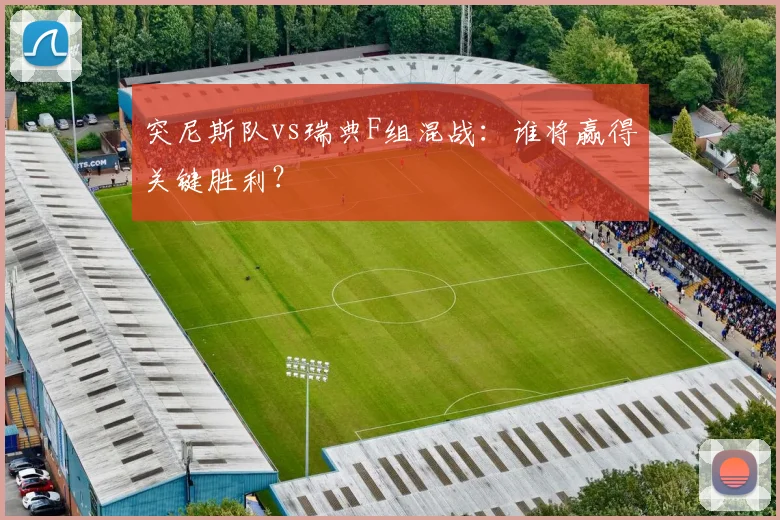 突尼斯队vs瑞典F组混战：谁将赢得关键胜利？