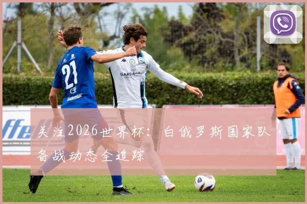 关注2026世界杯:白俄罗斯国家队备战动态全追踪