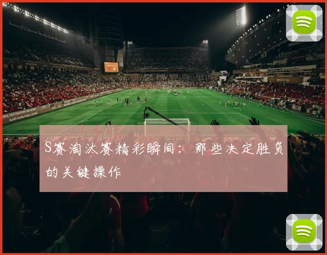 S赛淘汰赛精彩瞬间：那些决定胜负的关键操作