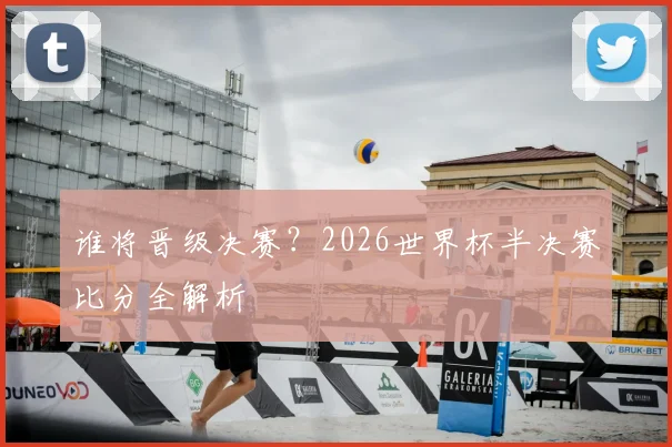 谁将晋级决赛？2026世界杯半决赛比分全解析