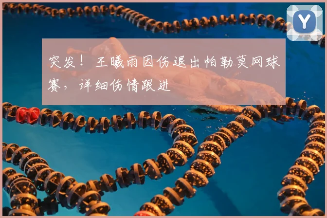 突发!王曦雨因伤退出帕勒莫网球赛,详细伤情跟进