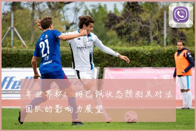年世界杯：姆巴佩状态预测及对法国队的影响力展望