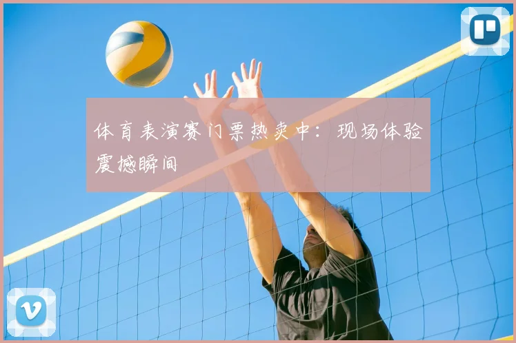 体育表演赛门票热卖中：现场体验震撼瞬间