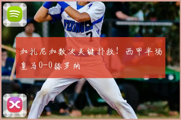 加扎尼加数次关键扑救！西甲半场皇马0-0赫罗纳