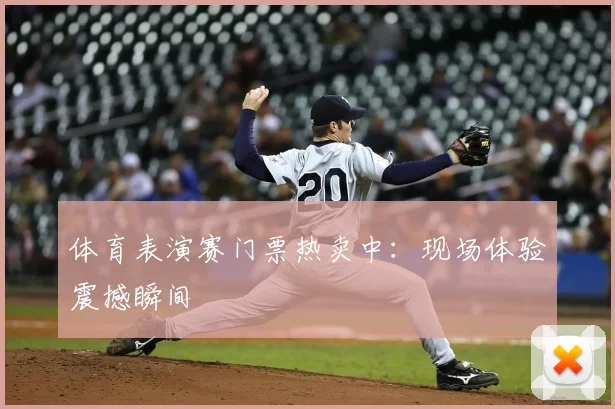 体育表演赛门票热卖中：现场体验震撼瞬间