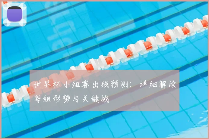 世界杯小组赛出线预测：详细解读每组形势与关键战