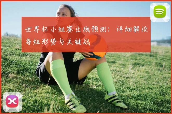 世界杯小组赛出线预测:详细解读每组形势与关键战