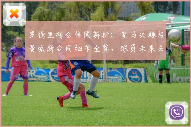 罗德里转会传闻解析：皇马兴趣与曼城新合同细节全览，球员未来去向预测