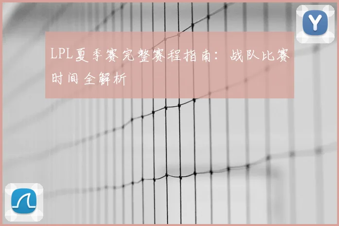 LPL夏季赛完整赛程指南：战队比赛时间全解析