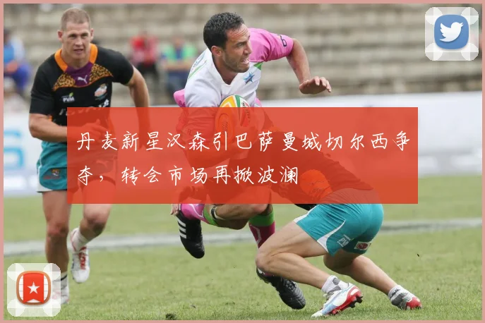 丹麦新星汉森引巴萨曼城切尔西争夺,转会市场再掀波澜