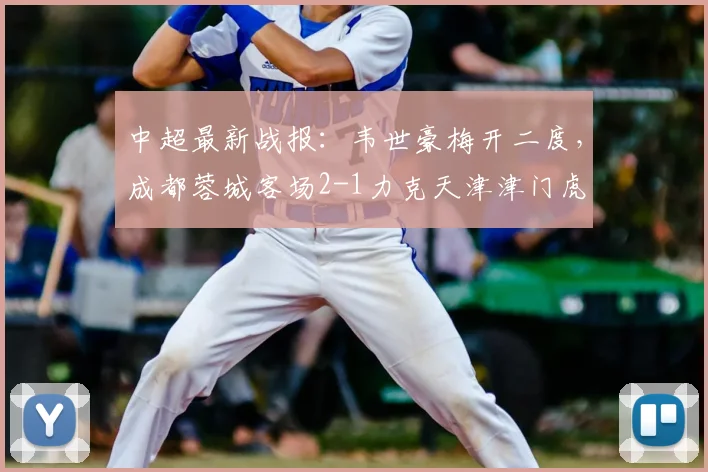 中超最新战报：韦世豪梅开二度，成都蓉城客场2-1力克天津津门虎