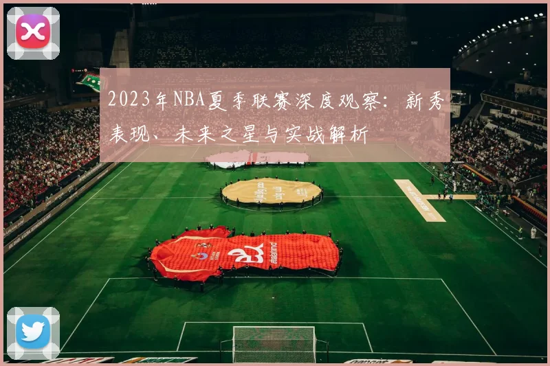 2023年NBA夏季联赛深度观察:新秀表现、未来之星与实战解析