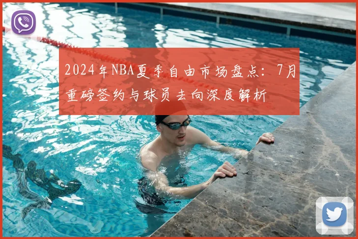 2024年NBA夏季自由市场盘点:7月重磅签约与球员去向深度解析