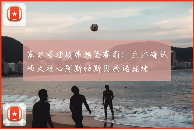 塞尔塔迎战弗赖堡赛前:主帅确认两大核心阿斯帕斯贝西诺就绪