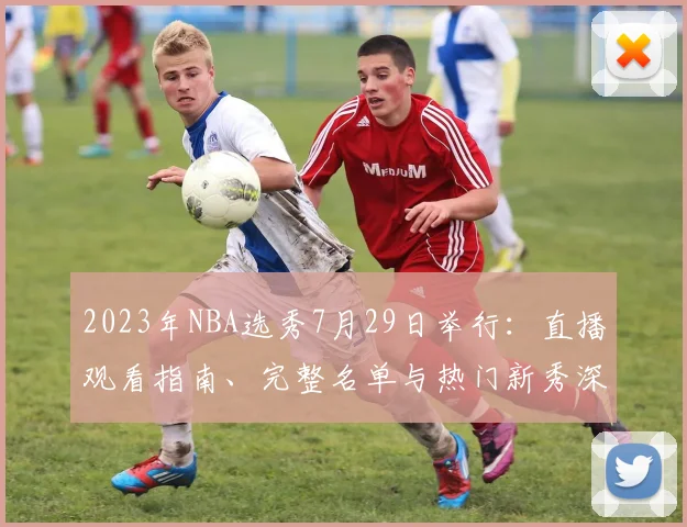 2023年NBA选秀7月29日举行：直播观看指南、完整名单与热门新秀深度解析